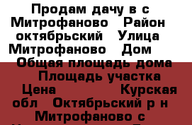 Продам дачу в с. Митрофаново › Район ­ октябрьский › Улица ­ Митрофаново › Дом ­ 47 › Общая площадь дома ­ 50 › Площадь участка ­ 9 › Цена ­ 420 000 - Курская обл., Октябрьский р-н, Митрофаново с. Недвижимость » Дома, коттеджи, дачи продажа   